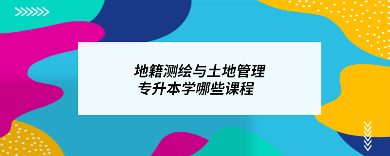 地籍測繪與土地管理專升本學哪些課程