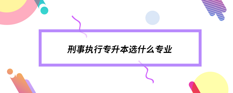 刑事執(zhí)行專(zhuān)升本選什么專(zhuān)業(yè)