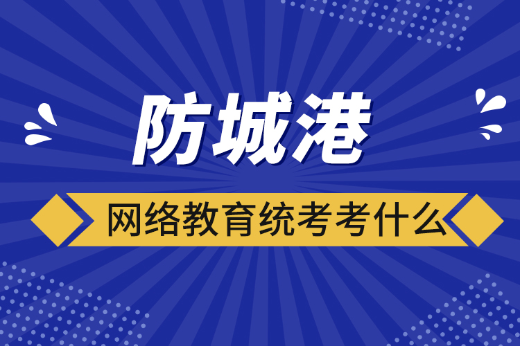防城港網(wǎng)絡(luò)教育統(tǒng)考考什么？