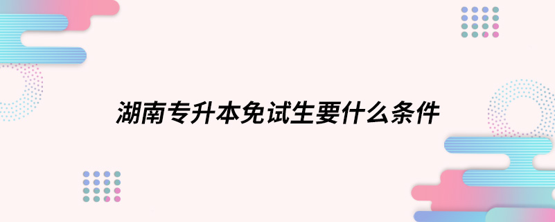 湖南專(zhuān)升本免試生要什么條件