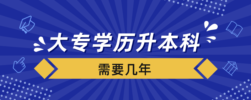 大專(zhuān)學(xué)歷升本科需要幾年