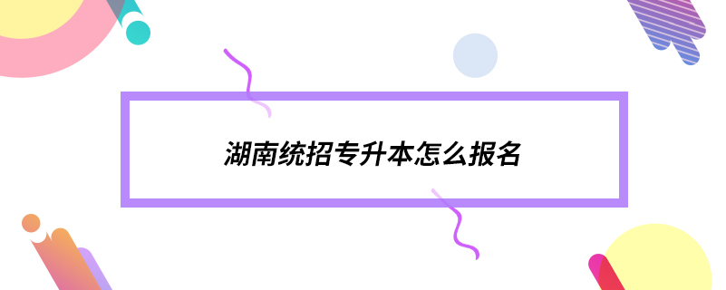 湖南統(tǒng)招專(zhuān)升本怎么報(bào)名