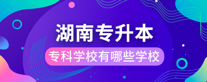 湖南能專升本的?？茖W校有哪些學校