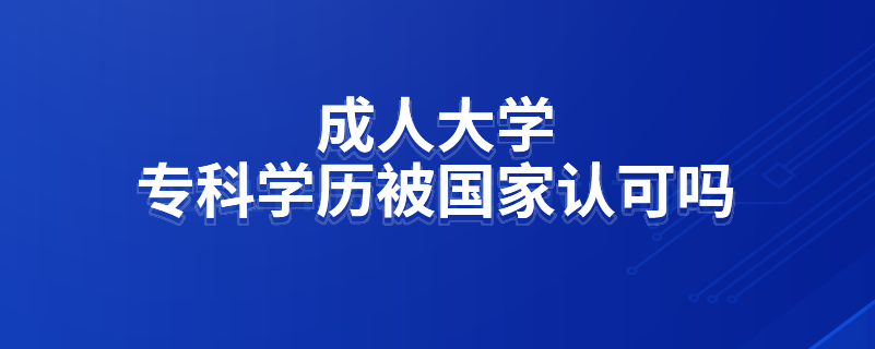 成人大學(xué)?？茖W(xué)歷被國家認(rèn)可嗎