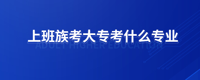 上班族考大?？际裁磳I(yè)