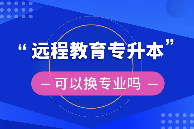 遠(yuǎn)程教育專(zhuān)升本可以換專(zhuān)業(yè)嗎