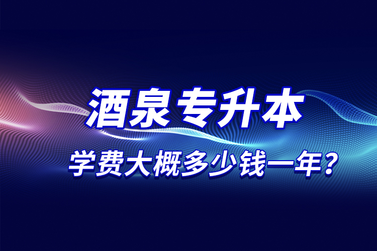 酒泉專升本學(xué)費大概多少錢一年？