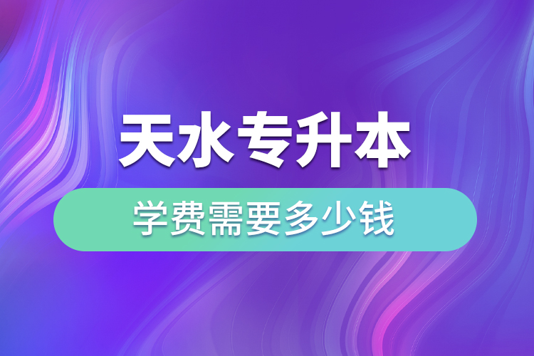 天水專升本學費需要多少錢？