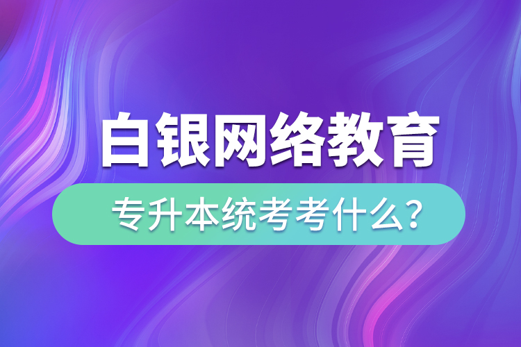 白銀網(wǎng)絡教育專升本統(tǒng)考考什么？