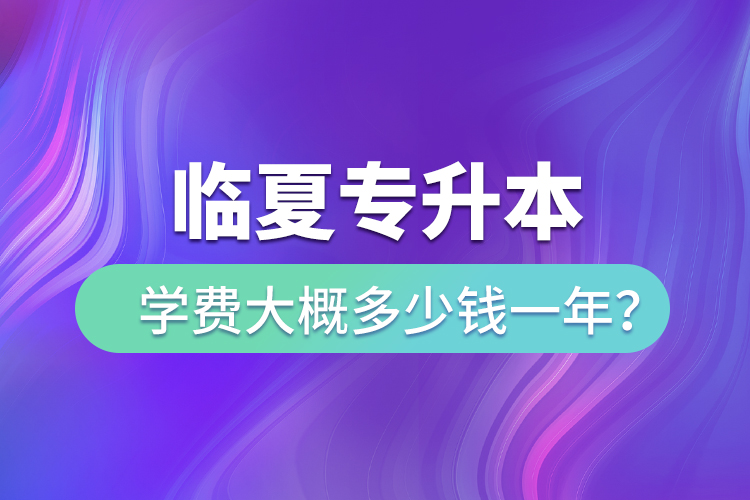 臨夏專升本學(xué)費大概多少錢一年？