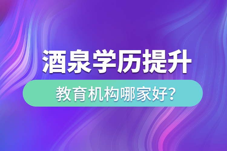 酒泉學(xué)歷提升教育機(jī)構(gòu)哪家好？