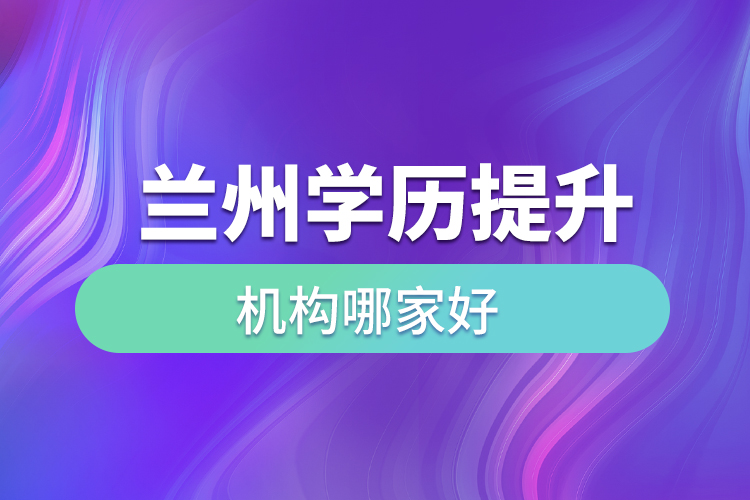 蘭州學(xué)歷提升機(jī)構(gòu)哪家好？
