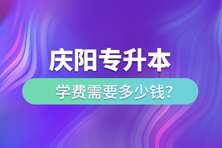 慶陽(yáng)專升本學(xué)費(fèi)需要多少錢？