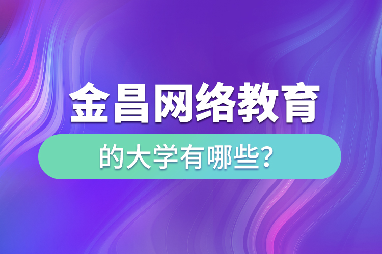 金昌網(wǎng)絡(luò)教育的大學(xué)有哪些？