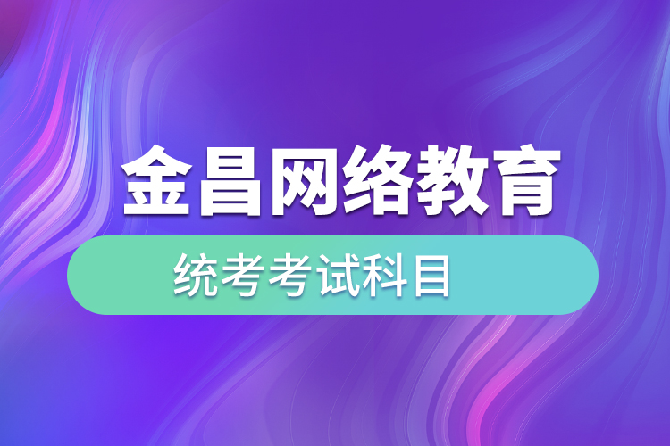 金昌網(wǎng)絡(luò)教育統(tǒng)考考試科目有哪些？
