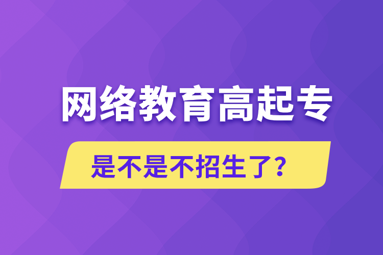 網(wǎng)絡(luò)教育高起專是不是不招生了？