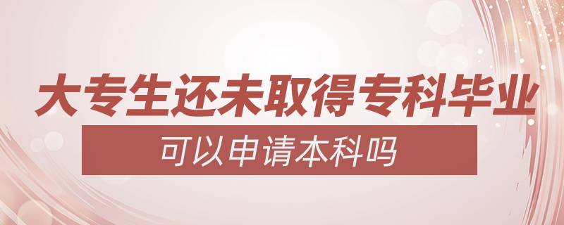 大專生還未取得?？飘厴I(yè)可以申請本科嗎