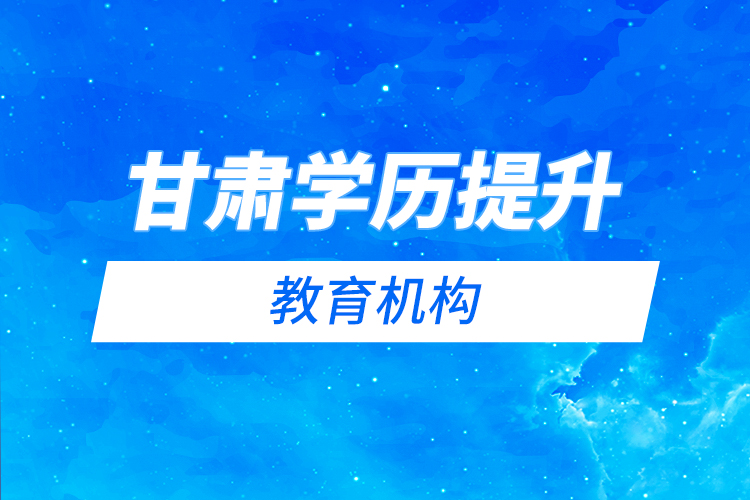甘肅學(xué)歷提升教育機(jī)構(gòu)哪家好？