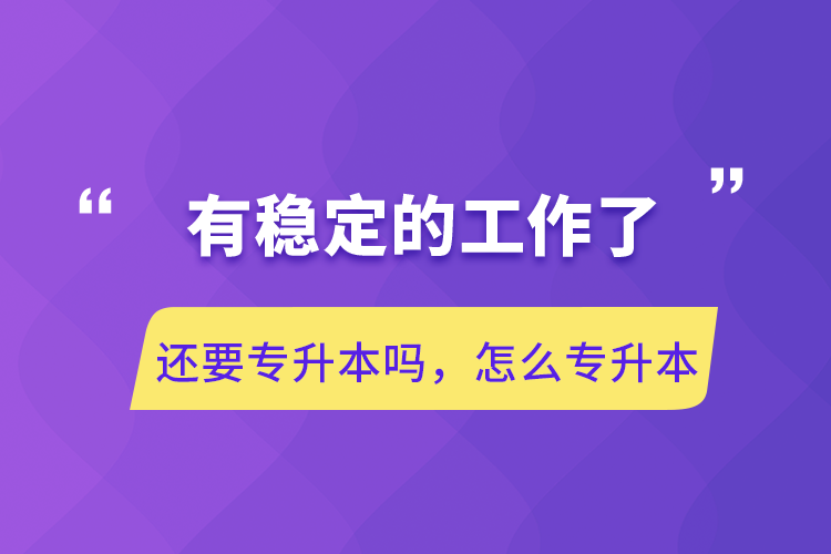 有穩(wěn)定的工作了還要專升本嗎，怎么專升本