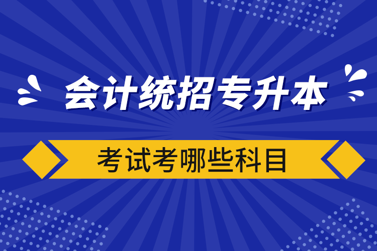 會(huì)計(jì)統(tǒng)招專(zhuān)升本考試考哪些科目