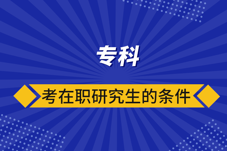 專(zhuān)科考在職研究生的條件