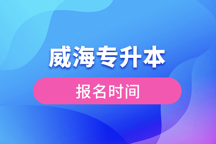 威海專升本報名時間？
