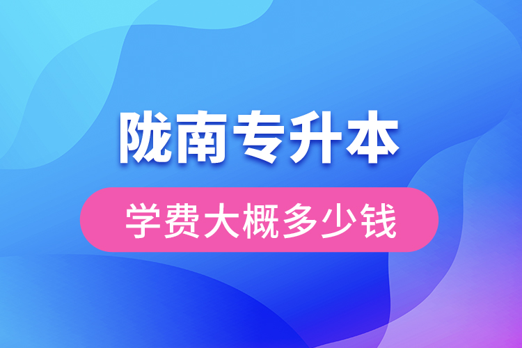 隴南專升本學(xué)費(fèi)大概多少錢一年？