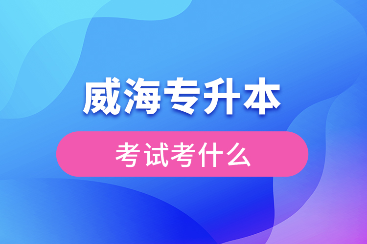 威海專升本需要考什么？
