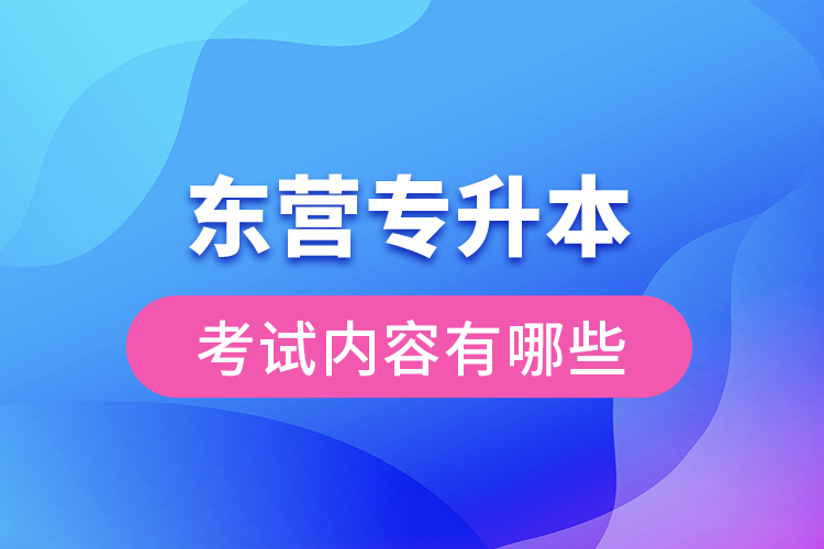 東營(yíng)專(zhuān)升本考試內(nèi)容有哪些？