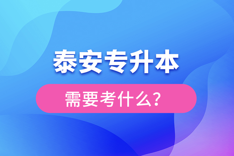 泰安專(zhuān)升本需要考什么？