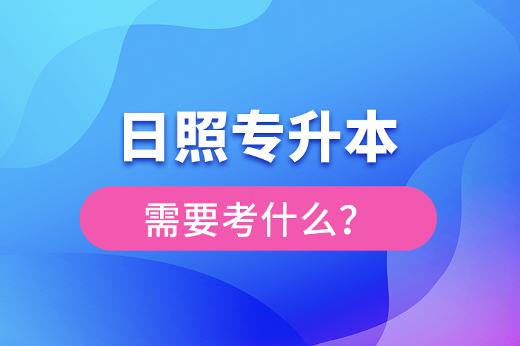 日照專升本需要考什么？
