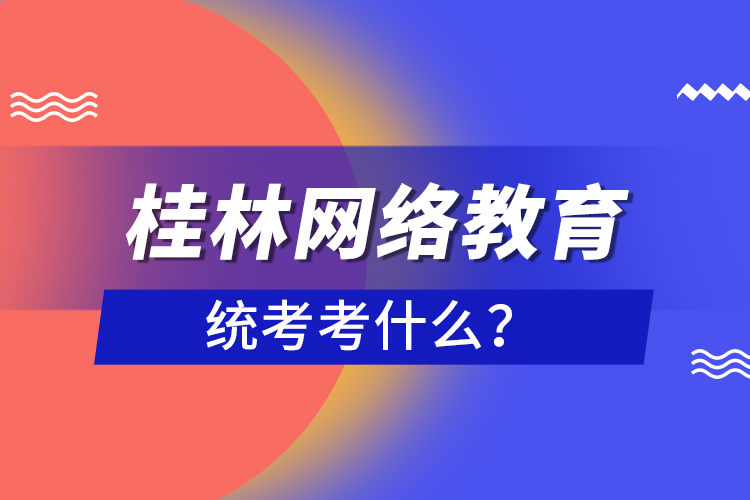 桂林網(wǎng)絡(luò)教育統(tǒng)考考什么？