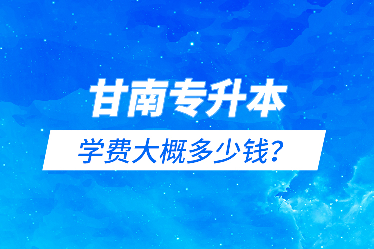 甘南專升本學(xué)費大概多少錢？