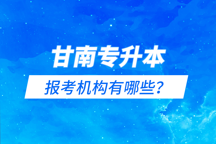 甘南專升本報(bào)考機(jī)構(gòu)有哪些？