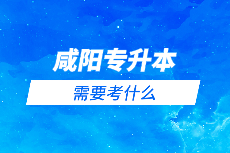 咸陽專升本需要考什么？