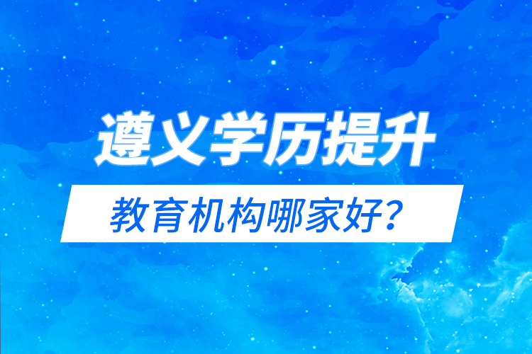 遵義學(xué)歷提升教育機(jī)構(gòu)哪家好？