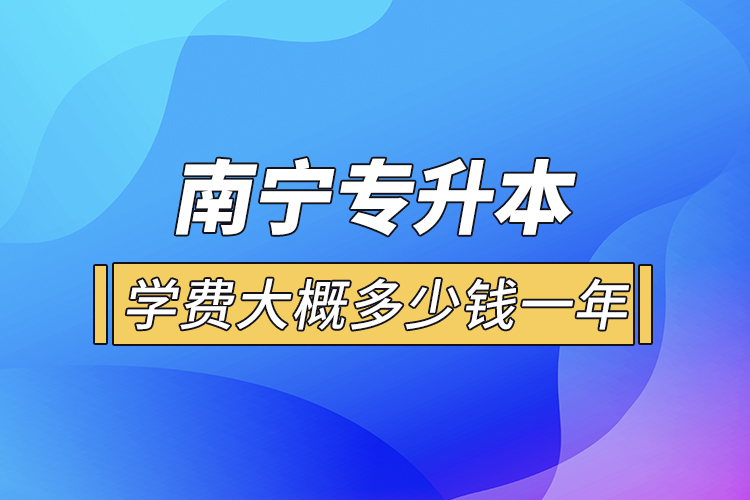 南寧專升本學(xué)費大概多少錢一年？