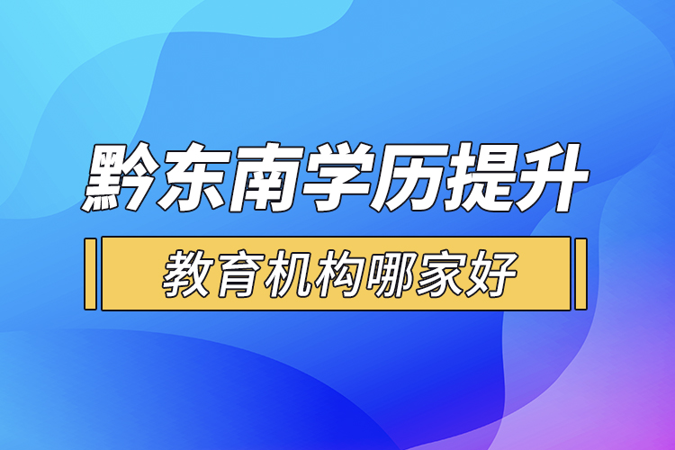 黔東南學(xué)歷提升教育機(jī)構(gòu)哪家好？