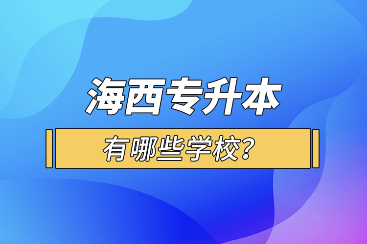 海西專升本有哪些學(xué)校？