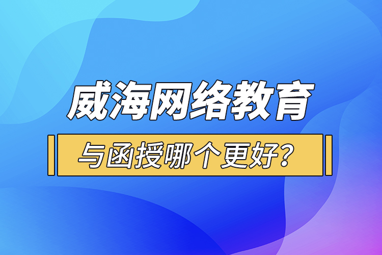 威海網(wǎng)絡教育與函授哪個更好？