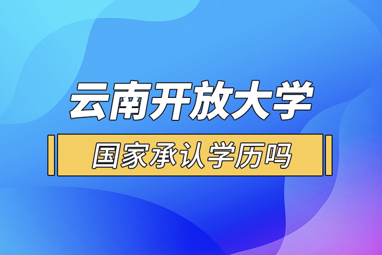 云南開(kāi)放大學(xué)國(guó)家承認(rèn)學(xué)歷嗎？