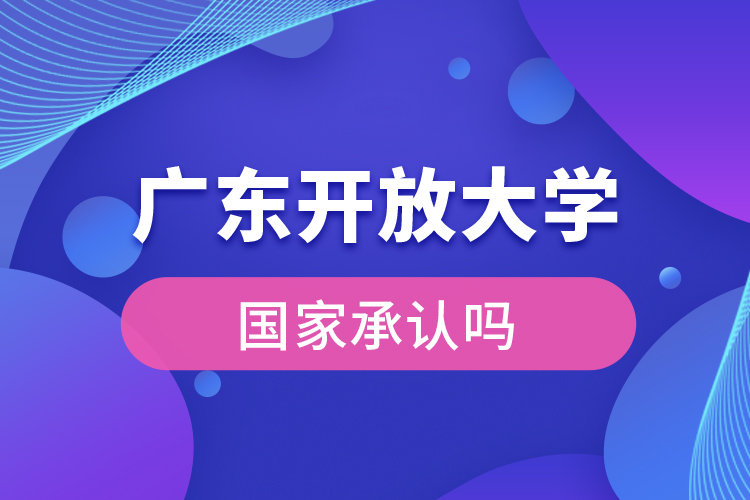 廣東開放大學(xué)國家承認(rèn)學(xué)歷嗎？