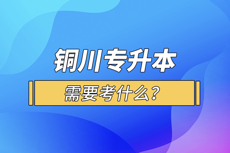 銅川專升本需要考什么？