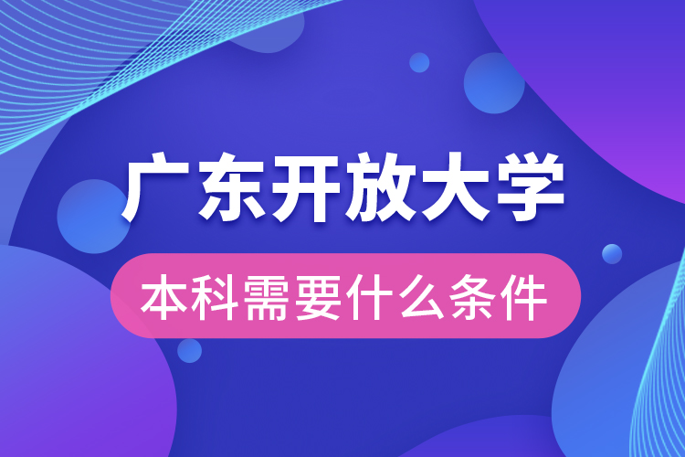 廣東開放大學(xué)本科需要什么條件？