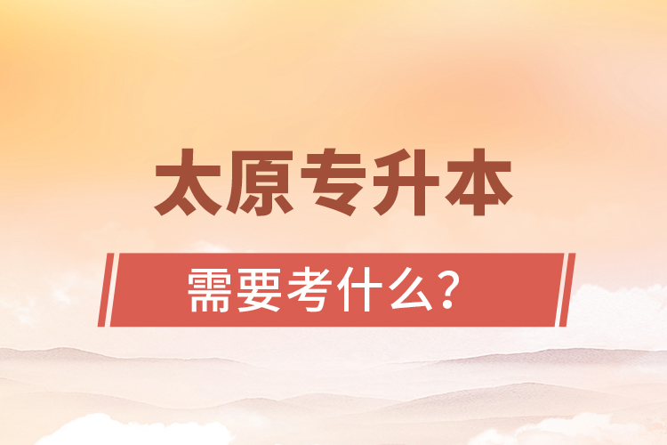 太原專升本需要考什么？