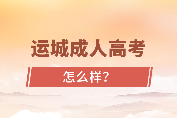 運(yùn)城成人高考怎么樣？