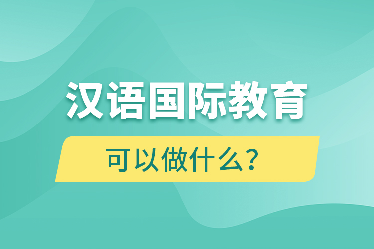 漢語國際教育畢業(yè)后可以做什么？