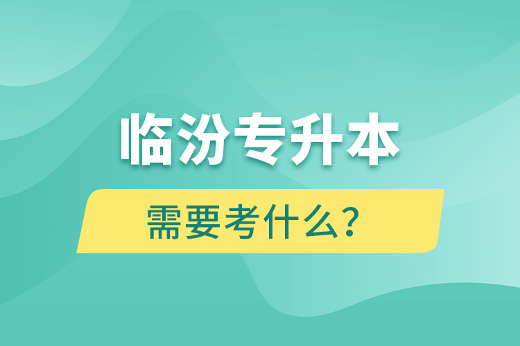 臨汾專升本需要考什么？