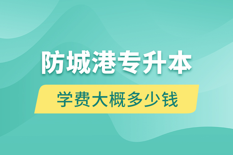 防城港專升本學(xué)費(fèi)大概多少錢一年？