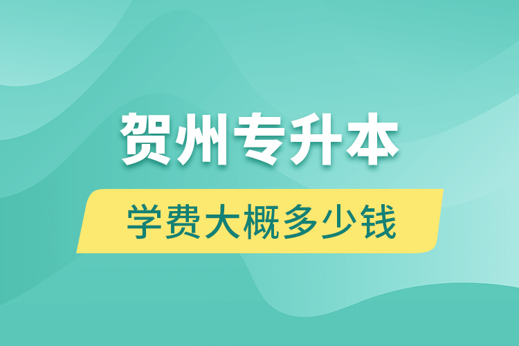 賀州專升本學(xué)費(fèi)大概多少錢？
